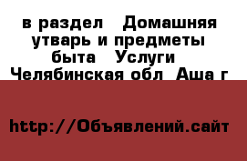  в раздел : Домашняя утварь и предметы быта » Услуги . Челябинская обл.,Аша г.